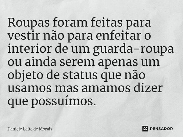 ⁠Roupas foram feitas para vestir não para enfeitar o interior de um guarda-roupa ou ainda serem apenas um objeto de status que não usamos mas amamos dizer que p... Frase de Daniele Leite de Morais.