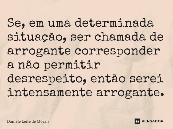 ⁠Se, em uma determinada situação, ser chamada de arrogante corresponder a não permitir desrespeito, então serei intensamente arrogante.... Frase de Daniele Leite de Morais.