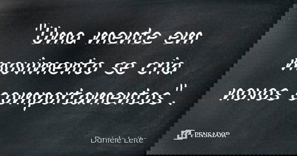"Uma mente em movimento se cria novos comportamentos".... Frase de Daniele Leite.