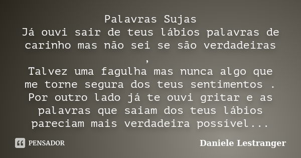 Palavras Sujas Já ouvi sair de teus lábios palavras de carinho mas não sei se são verdadeiras , Talvez uma fagulha mas nunca algo que me torne segura dos teus s... Frase de Daniele Lestranger.