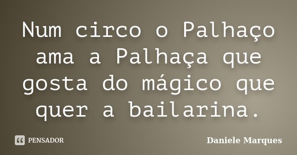 Num circo o Palhaço ama a Palhaça que gosta do mágico que quer a bailarina.... Frase de Daniele Marques.