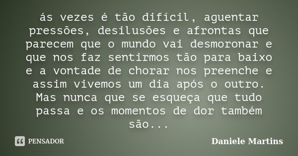 ás vezes é tão difícil, aguentar pressões, desilusões e afrontas que parecem que o mundo vai desmoronar e que nos faz sentirmos tão para baixo e a vontade de ch... Frase de Daniele Martins.