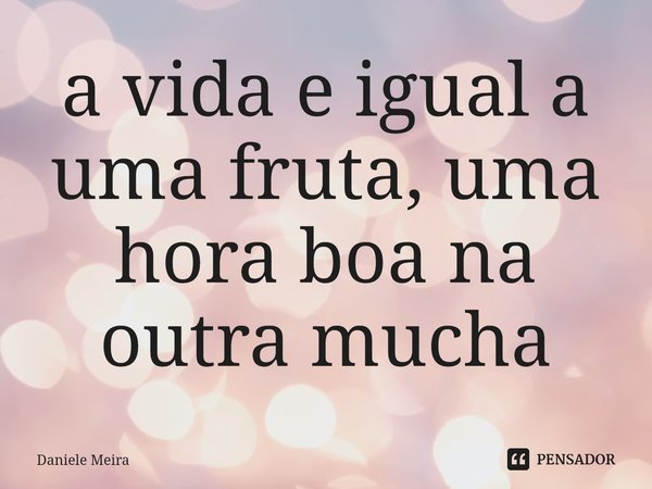 ⁠a vida e igual a uma fruta, uma hora boa na outra mucha... Frase de Daniele Meira.