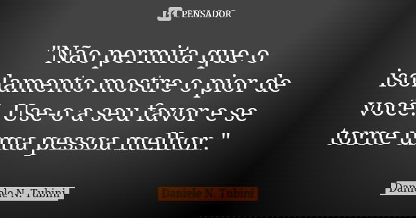 "Não permita que o isolamento mostre o pior de você. Use-o a seu favor e se torne uma pessoa melhor."... Frase de Daniele N. Tubini.