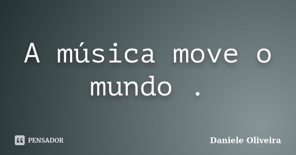 A música move o mundo .... Frase de Daniele Oliveira.