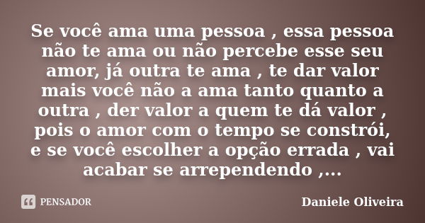 Se você ama uma pessoa , essa pessoa não te ama ou não percebe esse seu amor, já outra te ama , te dar valor mais você não a ama tanto quanto a outra , der valo... Frase de Daniele Oliveira.