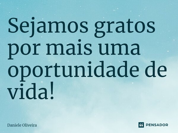 Sejamos gratos por mais uma oportunidade de vida! ⁠... Frase de Daniele Oliveira.