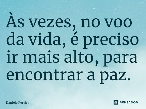 ⁠Às vezes, no voo da vida, é preciso ir mais alto, para encontrar a paz.... Frase de Daniele Pereira.