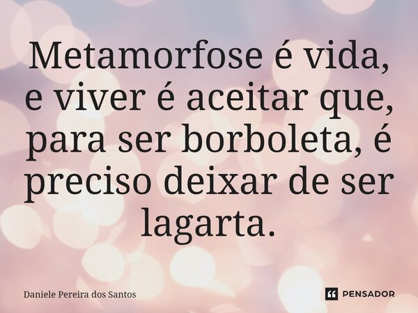⁠Metamorfose é vida, e viver é aceitar que, para ser borboleta, é preciso deixar de ser lagarta.... Frase de Daniele Pereira dos Santos.