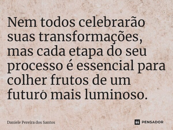 ⁠Nem todos celebrarão suas transformações, mas cada etapa do seu processo é essencial para colher frutos de um futuro mais luminoso.... Frase de Daniele Pereira dos Santos.