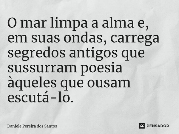⁠O mar limpa a alma e, em suas ondas, carrega segredos antigos que sussurram poesia àqueles que ousam escutá-lo.... Frase de Daniele Pereira dos Santos.