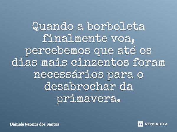 ⁠Quando a borboleta finalmente voa, percebemos que até os dias mais cinzentos foram necessários para o desabrochar da primavera.... Frase de Daniele Pereira dos Santos.