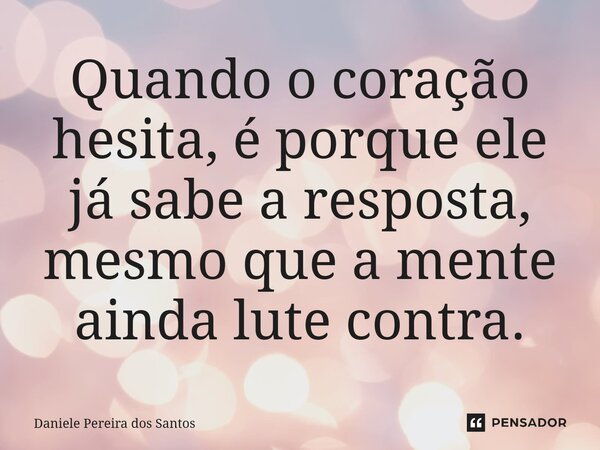 ⁠Quando o coração hesita, é porque ele já sabe a resposta, mesmo que a mente ainda lute contra.... Frase de Daniele Pereira dos Santos.