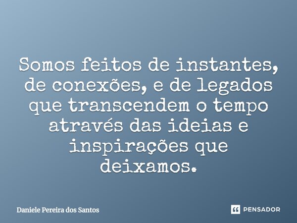 ⁠Somos feitos de instantes, de conexões, e de legados que transcendem o tempo através das ideias e inspirações que deixamos.... Frase de Daniele Pereira dos Santos.
