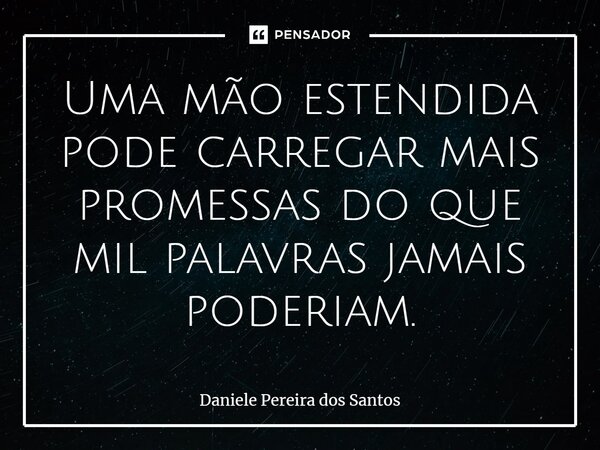⁠Uma mão estendida pode carregar mais promessas do que mil palavras jamais poderiam.... Frase de Daniele Pereira dos Santos.