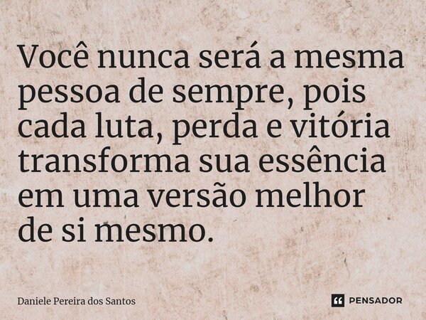 ⁠Você nunca será a mesma pessoa de sempre, pois cada luta, perda e vitória transforma sua essência em uma versão melhor de si mesmo.... Frase de Daniele Pereira dos Santos.