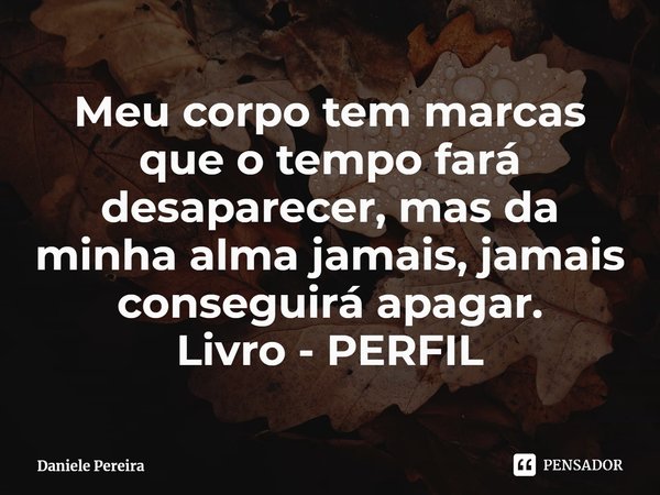 ⁠Meu corpo tem marcas que o tempo fará desaparecer, mas da minha alma jamais, jamais conseguirá apagar.
Livro - PERFIL... Frase de Daniele Pereira.