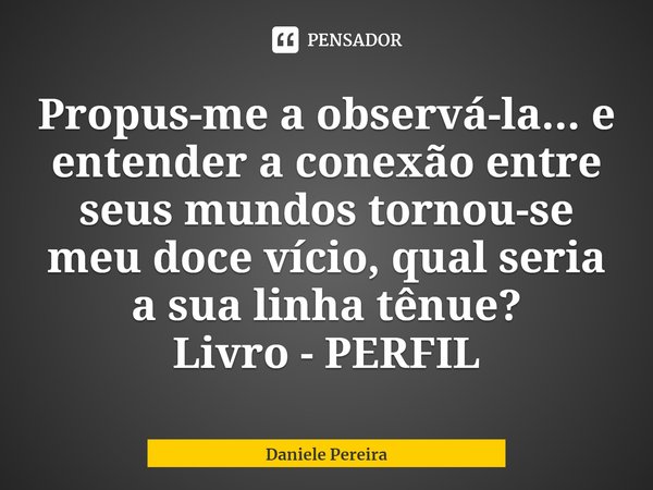 ⁠Propus-me a observá-la... e entender a conexão entre seus mundos tornou-se meu doce vício, qual seria a sua linha tênue?
Livro - PERFIL... Frase de Daniele Pereira.