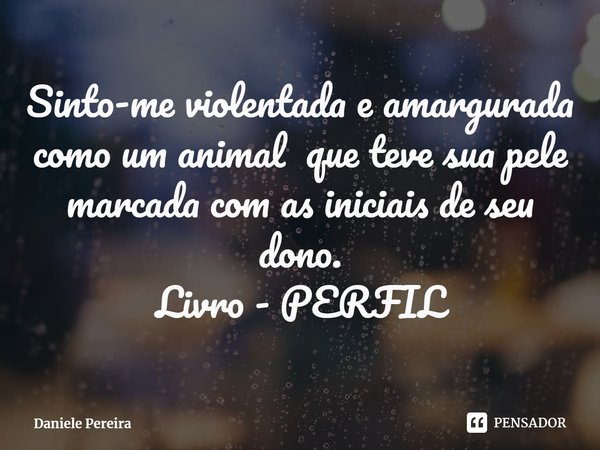 ⁠Sinto-me violentada e amargurada como um animal que teve sua pele marcada com as iniciais de seu dono.
Livro - PERFIL... Frase de Daniele Pereira.