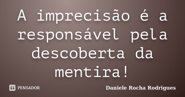 A imprecisão é a responsável pela descoberta da mentira!... Frase de Daniele Rocha Rodrigues.