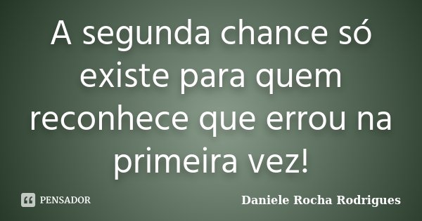 A segunda chance só existe para quem reconhece que errou na primeira vez!... Frase de Daniele Rocha Rodrigues.
