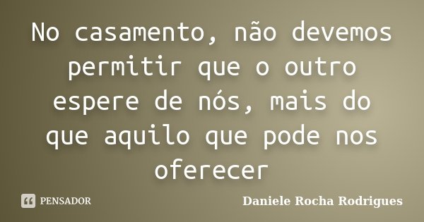 No casamento, não devemos permitir que o outro espere de nós, mais do que aquilo que pode nos oferecer... Frase de Daniele Rocha Rodrigues.