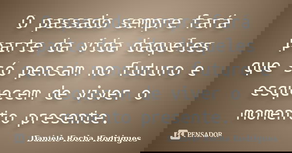 O passado sempre fará parte da vida daqueles que só pensam no futuro e esquecem de viver o momento presente.... Frase de Daniele Rocha Rodrigues.