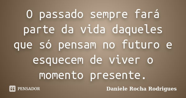 O passado sempre fará parte da vida daqueles que só pensam no futuro e esquecem de viver o momento presente.... Frase de Daniele Rocha Rodrigues.