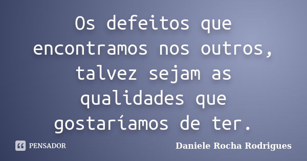 Os defeitos que encontramos nos outros, talvez sejam as qualidades que gostaríamos de ter.... Frase de Daniele Rocha Rodrigues.