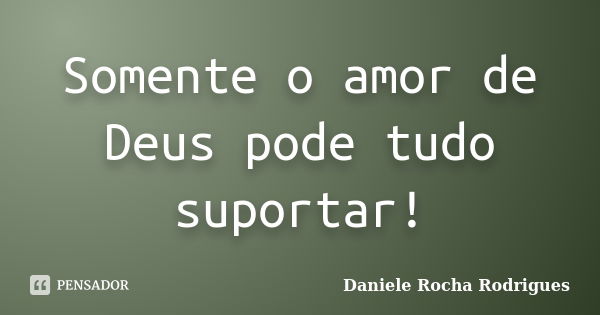 Somente o amor de Deus pode tudo suportar!... Frase de Daniele Rocha Rodrigues.