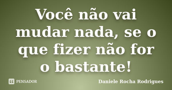 Você não vai mudar nada, se o que fizer não for o bastante!... Frase de Daniele Rocha Rodrigues.