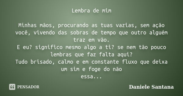 Lembra de mim Minhas mãos, procurando as tuas vazias, sem ação você, vivendo das sobras de tempo que outro alguém traz em vão. E eu? significo mesmo algo a ti? ... Frase de Daniele Santana.