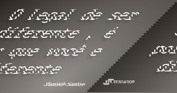 O legal de ser diferente , é por que você e diferente... Frase de Daniele santos.
