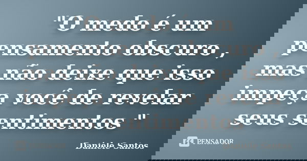 "O medo é um pensamento obscuro , mas não deixe que isso impeça você de revelar seus sentimentos "... Frase de Daniele santos.
