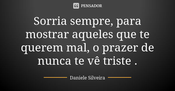 Sorria sempre, para mostrar aqueles que te querem mal, o prazer de nunca te vê triste .... Frase de Daniele Silveira.