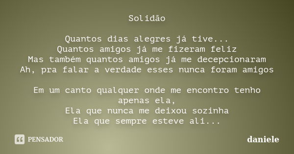 Solidão Quantos dias alegres já tive... Quantos amigos já me fizeram feliz Mas também quantos amigos já me decepcionaram Ah, pra falar a verdade esses nunca for... Frase de Daniele.