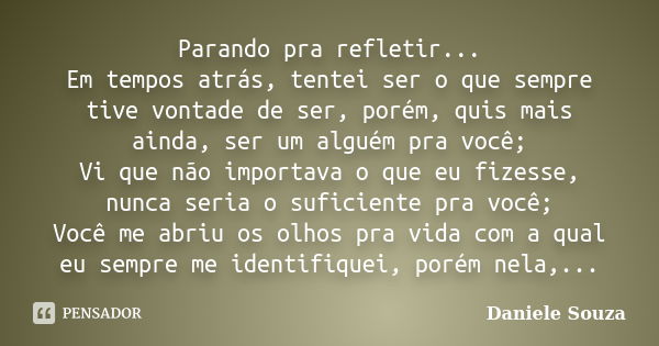 Parando pra refletir... Em tempos atrás, tentei ser o que sempre tive vontade de ser, porém, quis mais ainda, ser um alguém pra você; Vi que não importava o que... Frase de Daniele Souza.