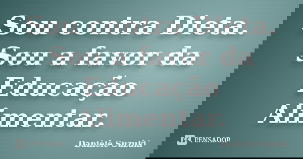 Sou contra Dieta. Sou a favor da Educação Alimentar.... Frase de Daniele Suzuki.