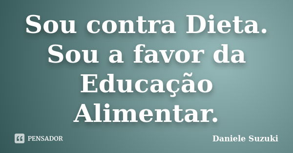 Sou contra Dieta. Sou a favor da Educação Alimentar.... Frase de Daniele Suzuki.