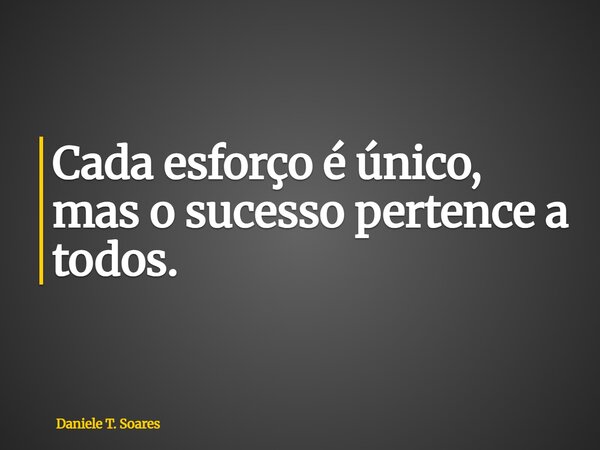 Cada esforço é único, mas o sucesso pertence a todos.... Frase de Daniele T. Soares.