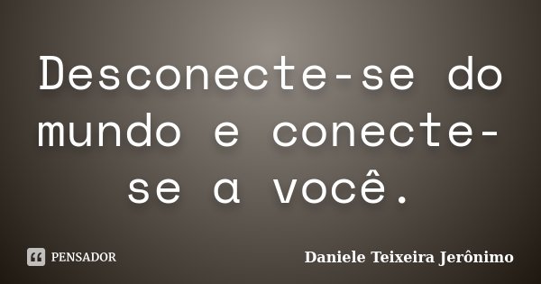 Desconecte-se do mundo e conecte-se a você.... Frase de Daniele Teixeira Jerônimo.