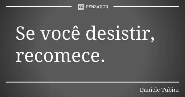 Se você desistir, recomece.... Frase de Daniele Tubini.