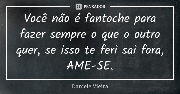 Você não é fantoche para fazer sempre o que o outro quer, se isso te feri sai fora, AME-SE.... Frase de Daniele Vieira.