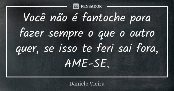 Você não é fantoche para fazer sempre o que o outro quer, se isso te feri sai fora, AME-SE.... Frase de Daniele Vieira.