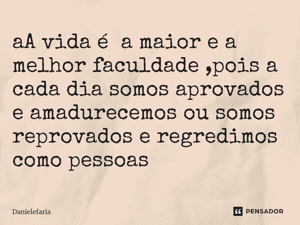 ⁠aA vida é a maior e a melhor faculdade ,pois a cada dia somos aprovados e amadurecemos ou somos reprovados e regredimos como pessoas... Frase de Danielefaria.