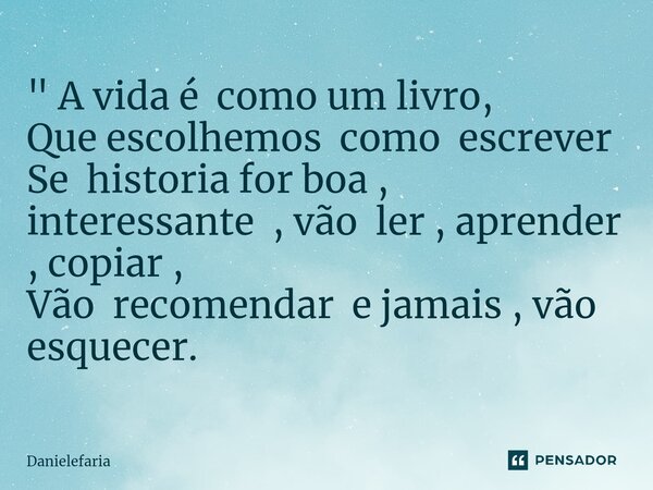 ⁠" A vida é como um livro, Que escolhemos como escrever Se historia for boa , interessante , vão ler , aprender , copiar , Vão recomendar e jamais , vão es... Frase de Danielefaria.