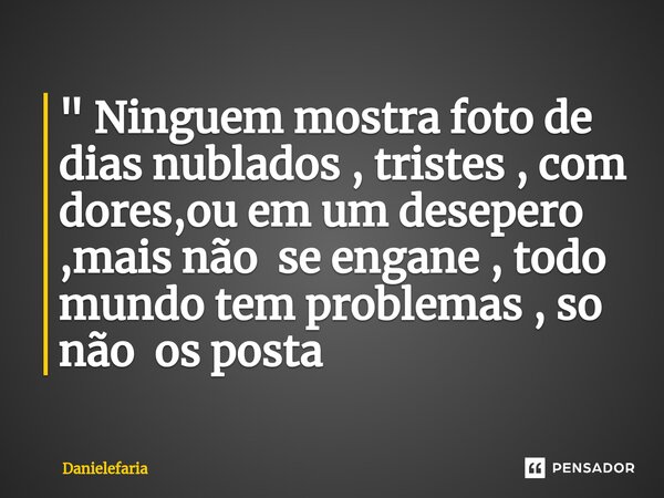 ⁠" Ninguem mostra foto de dias nublados , tristes , com dores,ou em um desepero ,mais não se engane , todo mundo tem problemas , so não os posta... Frase de Danielefaria.