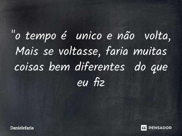 ⁠"o tempo é unico e não volta, Mais se voltasse, faria muitas coisas bem diferentes do que eu fiz... Frase de Danielefaria.