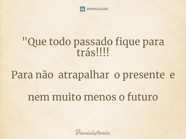 "Que todo passado fique para trás!!!! Para não atrapalhar o presente e nem muito menos o futuro⁠... Frase de Danielefaria.