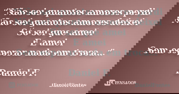 “Não sei quantos amores perdi Não sei quantos amores deixei Só sei que amei E amei Sem esperar nada em troca…” Daniel F.... Frase de DanielFontes.